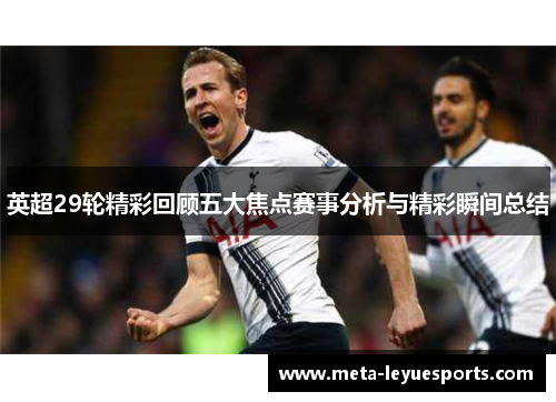 英超29轮精彩回顾五大焦点赛事分析与精彩瞬间总结 英超29轮精彩回顾五大焦点赛事分析与精彩瞬间总结