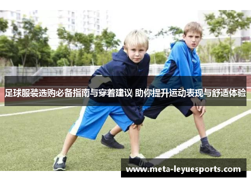 足球服装选购必备指南与穿着建议 助你提升运动表现与舒适体验 足球服装选购必备指南与穿着建议 助你提升运动表现与舒适体验