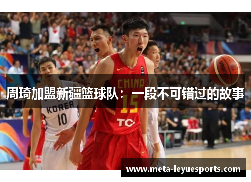 周琦加盟新疆篮球队：一段不可错过的故事