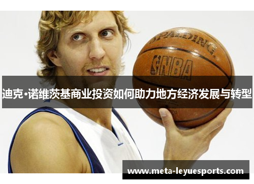 迪克·诺维茨基商业投资如何助力地方经济发展与转型 迪克·诺维茨基商业投资如何助力地方经济发展与转型