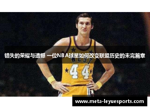 错失的荣耀与遗憾 一位NBA球星如何改变联盟历史的未完篇章 错失的荣耀与遗憾 一位NBA球星如何改变联盟历史的未完篇章