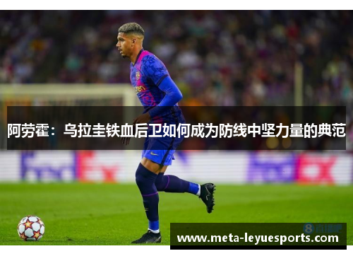 阿劳霍：乌拉圭铁血后卫如何成为防线中坚力量的典范