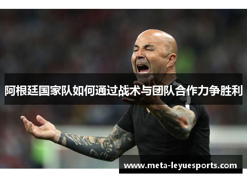 阿根廷国家队如何通过战术与团队合作力争胜利 阿根廷国家队如何通过战术与团队合作力争胜利
