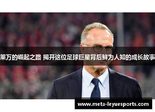 莱万的崛起之路 揭开这位足球巨星背后鲜为人知的成长故事 莱万的崛起之路 揭开这位足球巨星背后鲜为人知的成长故事