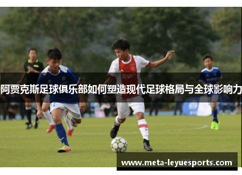 阿贾克斯足球俱乐部如何塑造现代足球格局与全球影响力