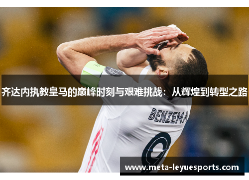 齐达内执教皇马的巅峰时刻与艰难挑战:从辉煌到转型之路 齐达内执教皇马的巅峰时刻与艰难挑战:从辉煌到转型之路