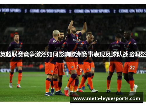 英超联赛竞争激烈如何影响欧洲赛事表现及球队战略调整 英超联赛竞争激烈如何影响欧洲赛事表现及球队战略调整