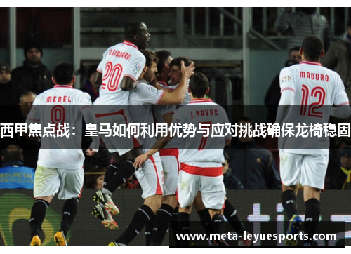 西甲焦点战：皇马如何利用优势与应对挑战确保龙椅稳固