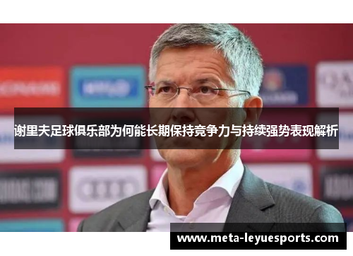 谢里夫足球俱乐部为何能长期保持竞争力与持续强势表现解析 谢里夫足球俱乐部为何能长期保持竞争力与持续强势表现解析