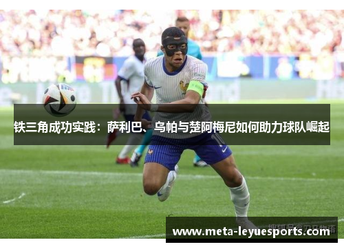 铁三角成功实践：萨利巴、乌帕与楚阿梅尼如何助力球队崛起