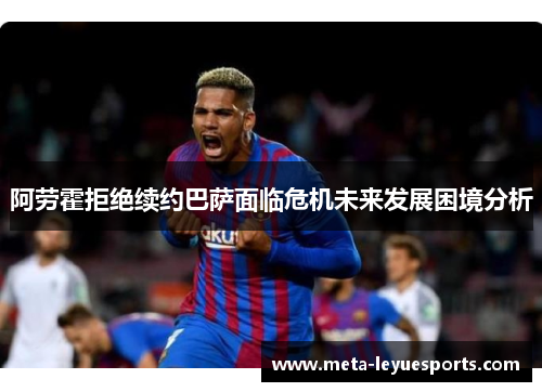 阿劳霍拒绝续约巴萨面临危机未来发展困境分析