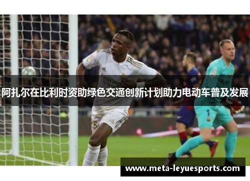 阿扎尔在比利时资助绿色交通创新计划助力电动车普及发展