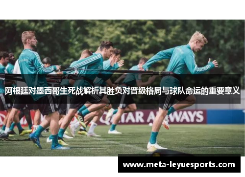 阿根廷对墨西哥生死战解析其胜负对晋级格局与球队命运的重要意义 阿根廷对墨西哥生死战解析其胜负对晋级格局与球队命运的重要意义