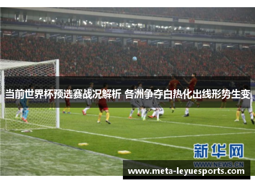 当前世界杯预选赛战况解析 各洲争夺白热化出线形势生变 当前世界杯预选赛战况解析 各洲争夺白热化出线形势生变