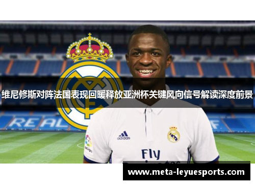 维尼修斯对阵法国表现回暖释放亚洲杯关键风向信号解读深度前景