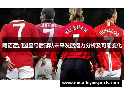 阿诺德加盟皇马后球队未来发展潜力分析及可能变化 阿诺德加盟皇马后球队未来发展潜力分析及可能变化