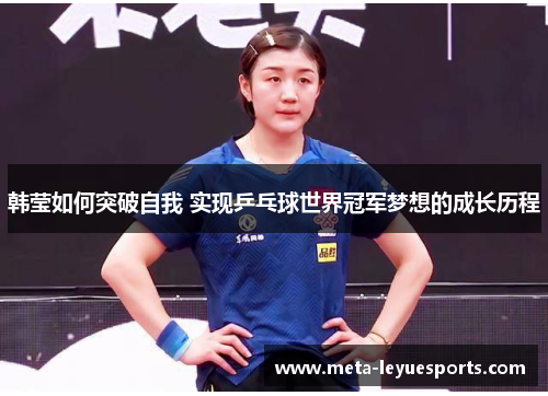 韩莹如何突破自我 实现乒乓球世界冠军梦想的成长历程 韩莹如何突破自我 实现乒乓球世界冠军梦想的成长历程