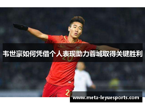 韦世豪如何凭借个人表现助力蓉城取得关键胜利 韦世豪如何凭借个人表现助力蓉城取得关键胜利