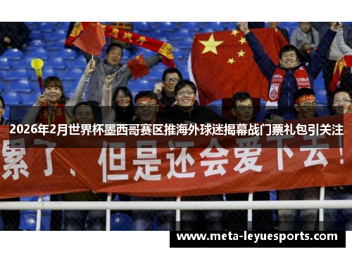 2026年2月世界杯墨西哥赛区推海外球迷揭幕战门票礼包引关注