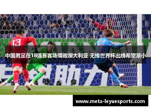 中国男足在18强赛客场惜败澳大利亚 无缘世界杯出线希望渐小 中国男足在18强赛客场惜败澳大利亚 无缘世界杯出线希望渐小