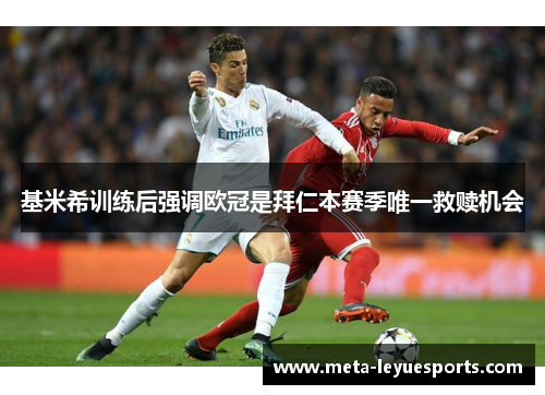 基米希训练后强调欧冠是拜仁本赛季唯一救赎机会 基米希训练后强调欧冠是拜仁本赛季唯一救赎机会
