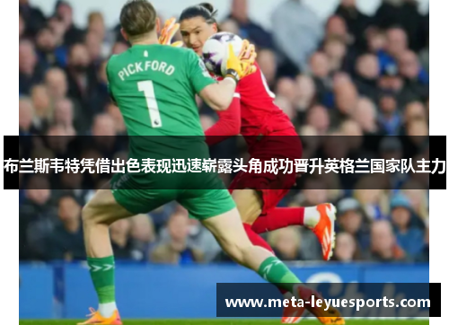 布兰斯韦特凭借出色表现迅速崭露头角成功晋升英格兰国家队主力