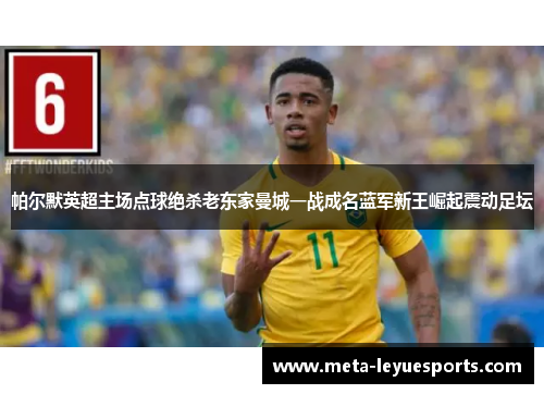 帕尔默英超主场点球绝杀老东家曼城一战成名蓝军新王崛起震动足坛 帕尔默英超主场点球绝杀老东家曼城一战成名蓝军新王崛起震动足坛
