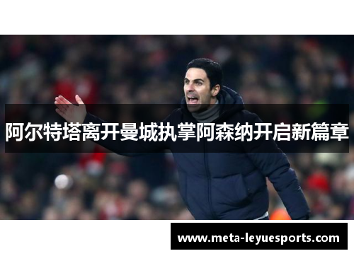 阿尔特塔离开曼城执掌阿森纳开启新篇章