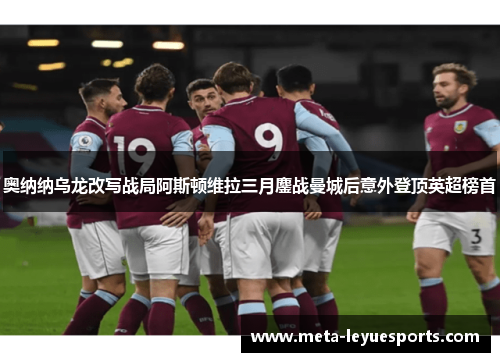 奥纳纳乌龙改写战局阿斯顿维拉三月鏖战曼城后意外登顶英超榜首 奥纳纳乌龙改写战局阿斯顿维拉三月鏖战曼城后意外登顶英超榜首