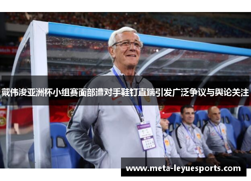 戴伟浚亚洲杯小组赛面部遭对手鞋钉直踹引发广泛争议与舆论关注 戴伟浚亚洲杯小组赛面部遭对手鞋钉直踹引发广泛争议与舆论关注